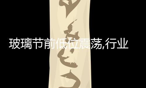 玻璃節前低位震蕩,行業資訊