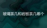玻璃茶幾和巖板茶幾哪個便宜（玻璃茶幾）