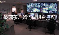 玻璃茶幾如何做組合搭配  玻璃家具日常養(yǎng)護(hù)的方法,行業(yè)資訊