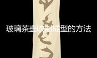 玻璃茶壺吹制成型的方法  手工吹制玻璃器皿的技巧,行業資訊