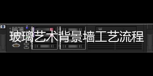 玻璃藝術背景墻工藝流程  如何選擇玻璃藝術背景墻,行業資訊