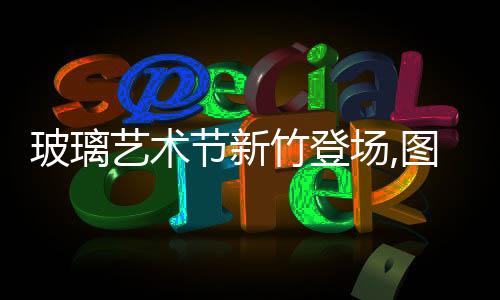 玻璃藝術節(jié)新竹登場,圖片新聞