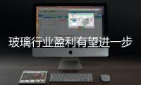 玻璃行業盈利有望進一步提升,行業資訊