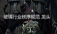 玻璃行業(yè)秩序規(guī)范 龍頭優(yōu)質公司發(fā)展前景良好,行業(yè)資訊