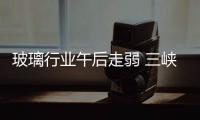 玻璃行業午后走弱 三峽新材和旗濱集團跌停,市場研究