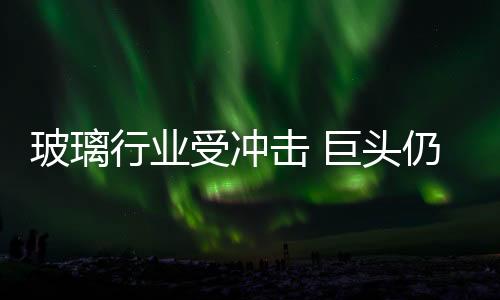玻璃行業(yè)受沖擊 巨頭仍看好未來,市場研究