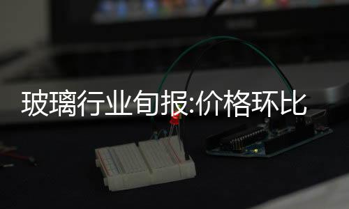 玻璃行業(yè)旬報:價格環(huán)比持平,成本下滑推動盈利大幅提升,市場研究