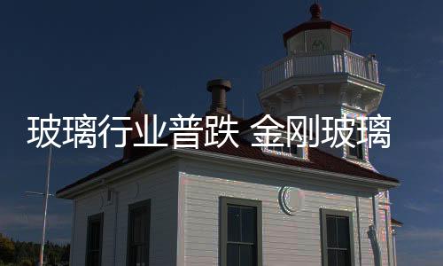 玻璃行業普跌 金剛玻璃暴跌5%,行業資訊