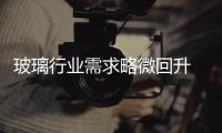 玻璃行業需求略微回升 政策方向決定長期走勢,市場研究