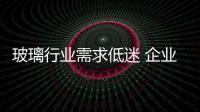 玻璃行業需求低迷 企業停窯進度慢于預期,市場研究