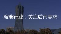 玻璃行業：關注后市需求變化,市場研究