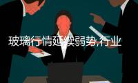 玻璃行情延續弱勢,行業資訊