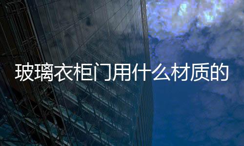 玻璃衣柜門用什么材質的好  臥室衣柜用藝術玻璃對人體有害嗎,行業資訊