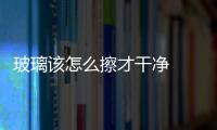 玻璃該怎么擦才干凈  冬天可以用玻璃清潔液嗎,行業(yè)資訊
