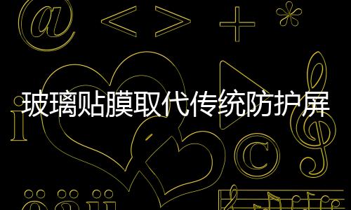 玻璃貼膜取代傳統防護屏大勢所趨,行業資訊