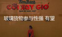 玻璃貨物參與性強 有望受熱捧,行業資訊