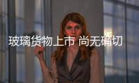 玻璃貨物上市 尚無確切時間表,行業資訊