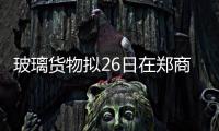 玻璃貨物擬26日在鄭商所上市,行業(yè)資訊