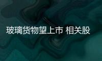玻璃貨物望上市 相關股尾盤拉升,行業資訊