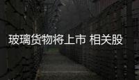 玻璃貨物將上市 相關(guān)股迎交易機(jī)會(huì),行業(yè)資訊