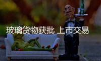 玻璃貨物獲批 上市交易1手合約只需4000元,行業資訊