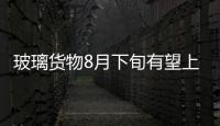 玻璃貨物8月下旬有望上市 未延續大合約思路,行業資訊