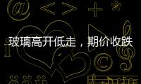 玻璃高開低走，期價(jià)收跌,期貨知識(shí)