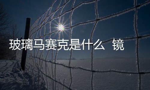 玻璃馬賽克是什么  鏡面玻璃馬賽克怎么貼,行業資訊