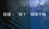 玻璃：“銀十”排庫不暢 期現(xiàn)價格承壓,行業(yè)資訊
