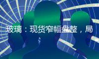 玻璃：現貨窄幅盤整，局部存漲價意向