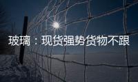 玻璃：現(xiàn)貨強(qiáng)勢貨物不跟 謹(jǐn)防下跌,市場研究