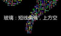 玻璃：短線偏強，上方空間有限
