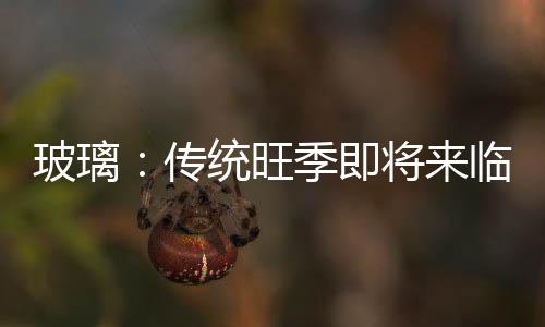 玻璃：傳統旺季即將來臨 價格有望企穩回升,市場研究