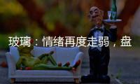 玻璃：情緒再度走弱，盤面增倉下挫
