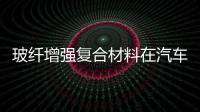 玻纖增強復合材料在汽車上的應用,行業資訊