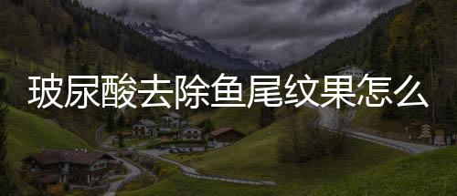 玻尿酸去除魚尾紋果怎么樣