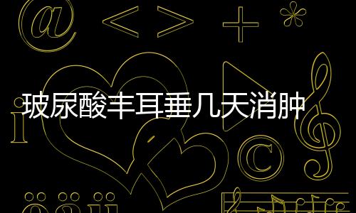 玻尿酸豐耳垂幾天消腫 玻尿酸豐耳垂多久恢復自然