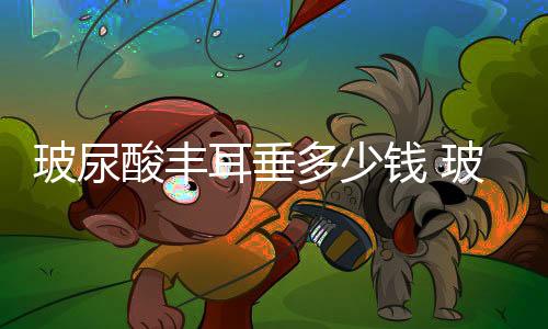 玻尿酸豐耳垂多少錢 玻尿酸豐耳垂的價格