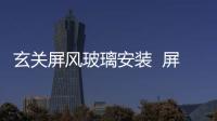 玄關屏風玻璃安裝  屏風玻璃怎樣安裝才安全,行業資訊