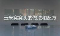 玉米窩窩頭的做法和配方，玉米窩窩頭的做法