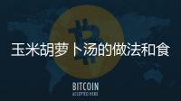 玉米胡蘿卜湯的做法和食材用料及健康功效
