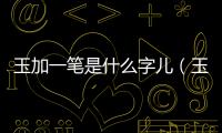 玉加一筆是什么字兒（玉加一筆是什么字）