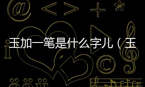 玉加一筆是什么字兒（玉加一筆是什么字）