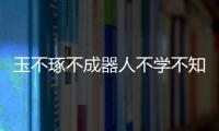 玉不琢不成器人不學(xué)不知道的道理是什么