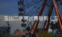 玉山二手房出售最新（玉山二手房網）