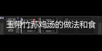 玉帶竹蓀雞湯的做法和食材用料及健康功效