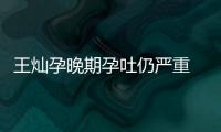 王燦孕晚期孕吐仍嚴重 杜淳5點為她做早餐秀幸福