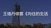 王珞丹做客《向往的生活》 與恩師趙寶剛綜藝合體引發(fā)“回憶殺”