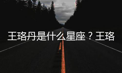 王珞丹是什么星座？王珞丹星座詳解