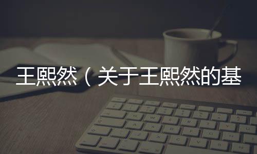 王熙然（關(guān)于王熙然的基本情況說明介紹）